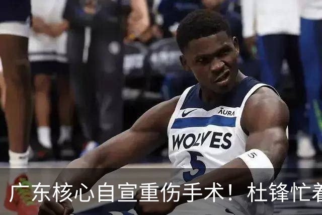 广东核心自宣重伤手术！杜锋忙着推广城市联赛，王洪泽大草原骑马